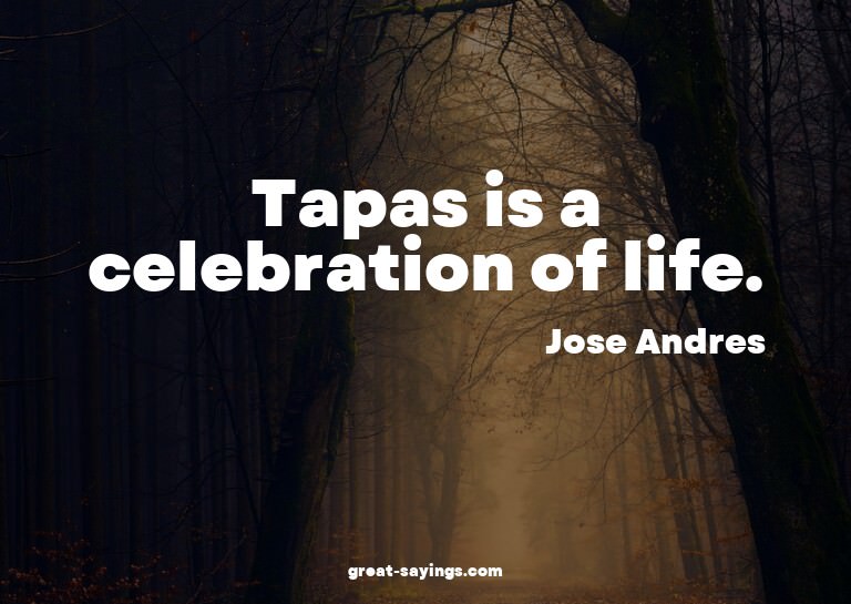 Tapas is a celebration of life.


