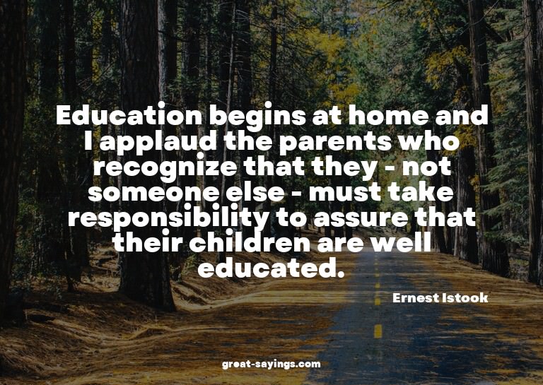 Education begins at home and I applaud the parents who