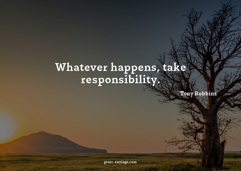 Whatever happens, take responsibility.


