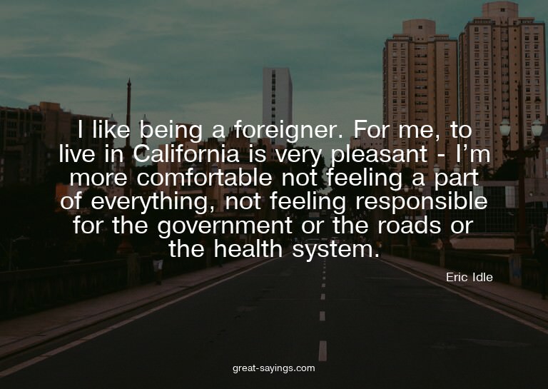 I like being a foreigner. For me, to live in California