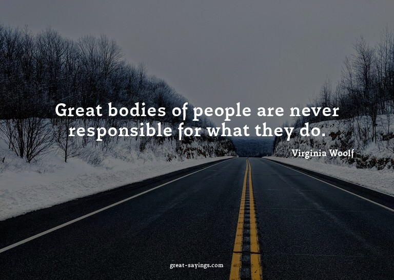 Great bodies of people are never responsible for what t