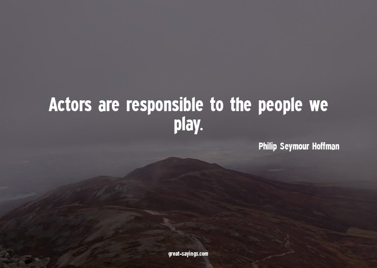 Actors are responsible to the people we play.


