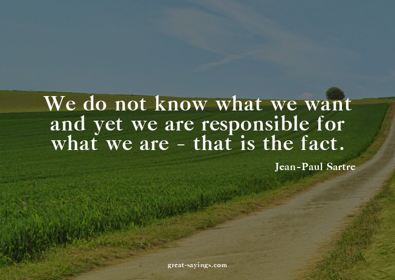 We do not know what we want and yet we are responsible