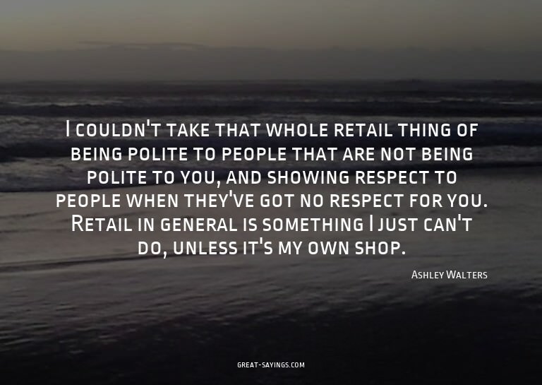 I couldn't take that whole retail thing of being polite