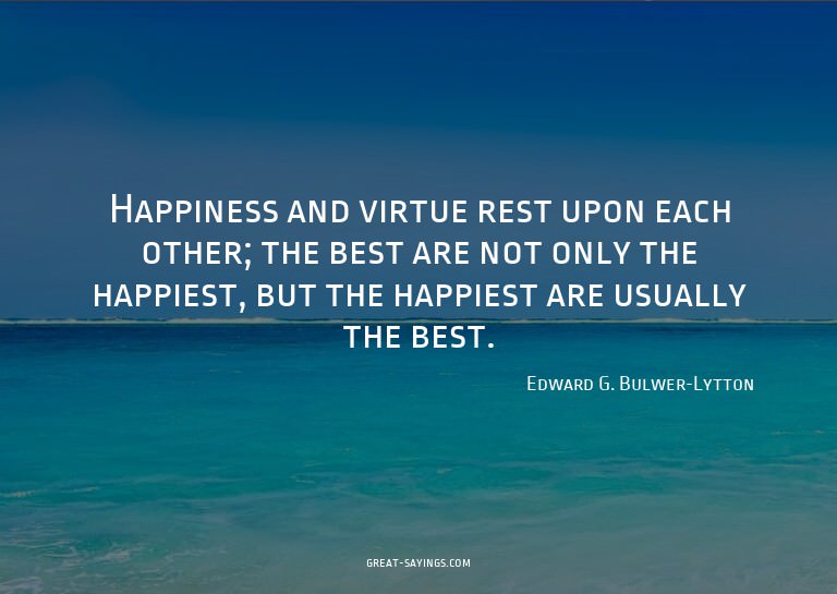 Happiness and virtue rest upon each other; the best are