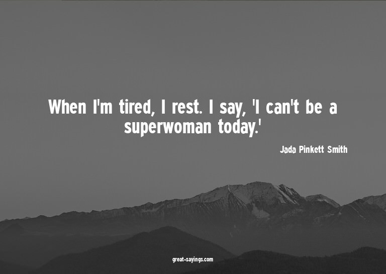 When I'm tired, I rest. I say, 'I can't be a superwoman