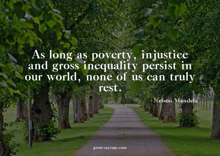 As long as poverty, injustice and gross inequality pers