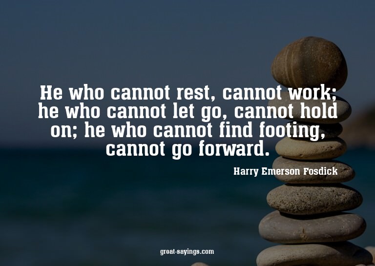 He who cannot rest, cannot work; he who cannot let go,