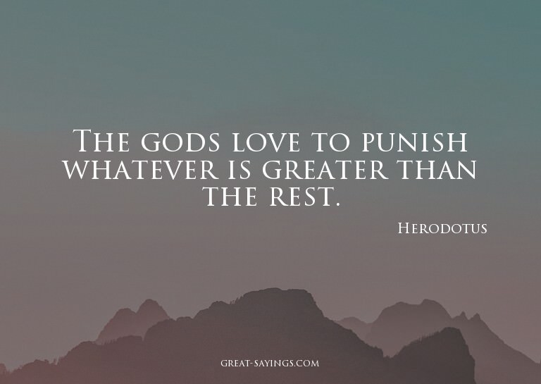 The gods love to punish whatever is greater than the re