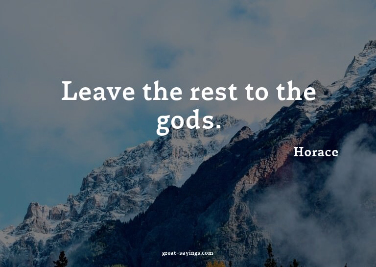 Leave the rest to the gods.

