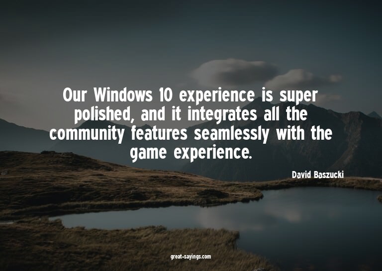Our Windows 10 experience is super polished, and it int