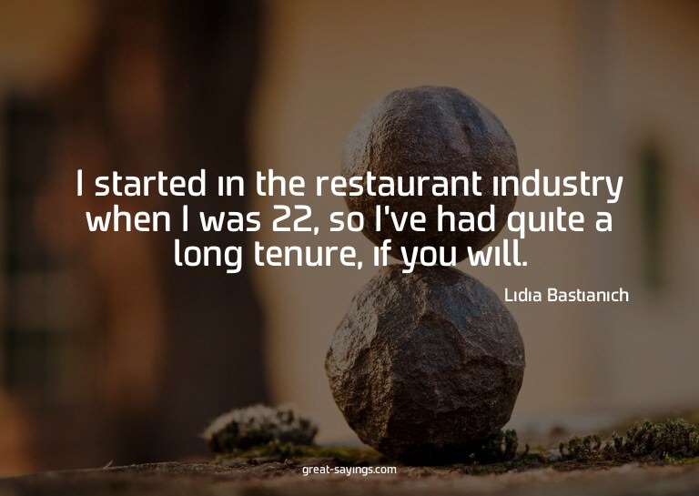 I started in the restaurant industry when I was 22, so