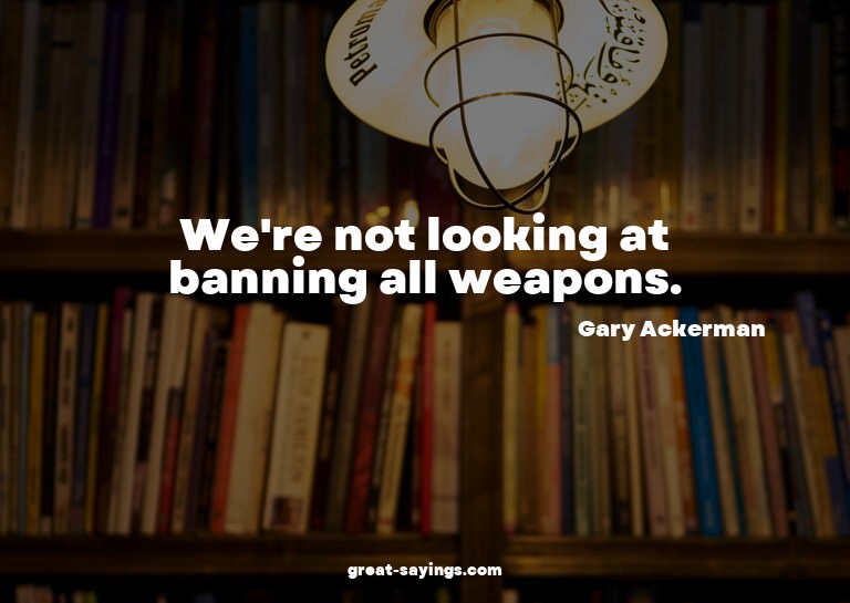 We're not looking at banning all weapons.

