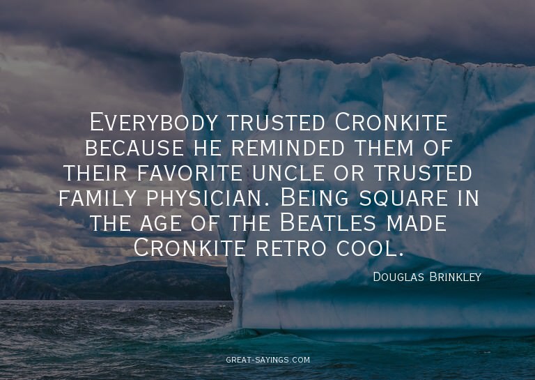 Everybody trusted Cronkite because he reminded them of