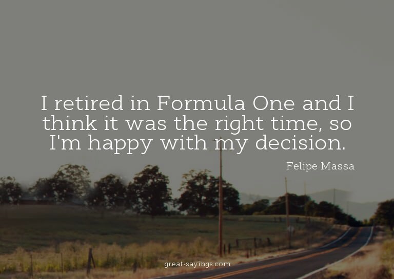 I retired in Formula One and I think it was the right t