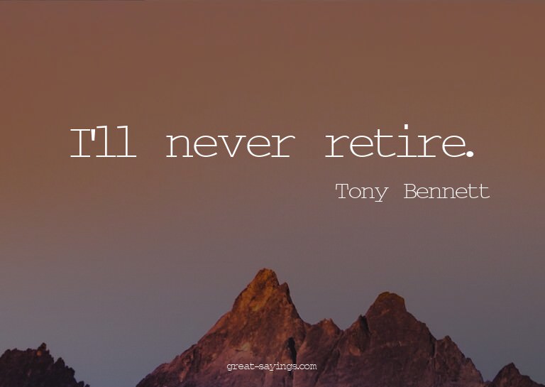 I'll never retire.

