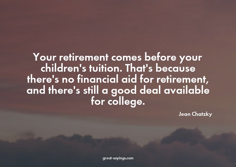 Your retirement comes before your children's tuition. T