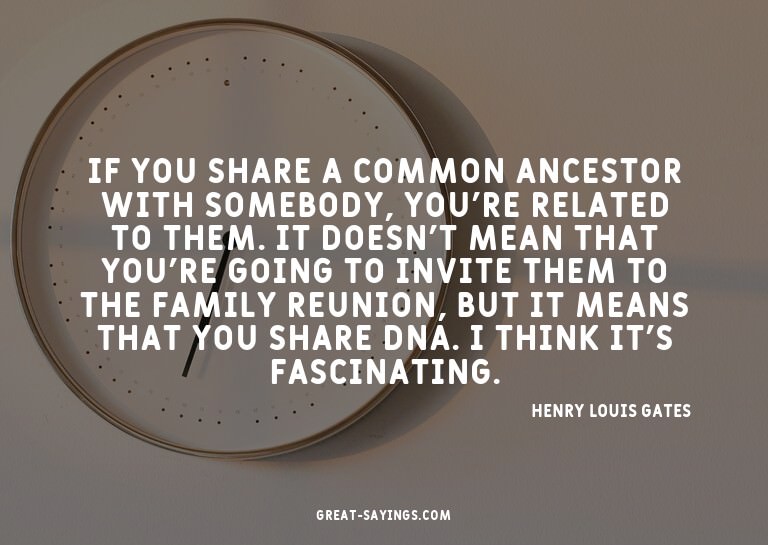 If you share a common ancestor with somebody, you're re