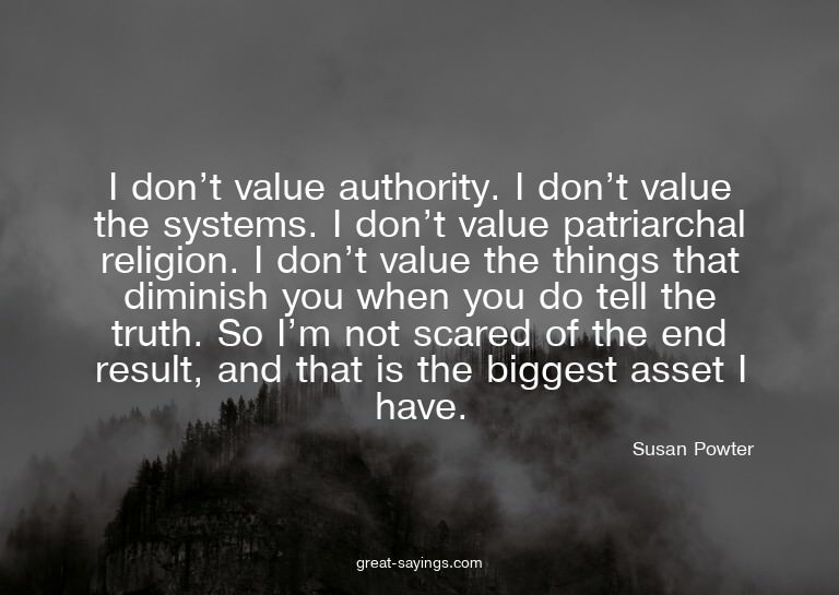 I don't value authority. I don't value the systems. I d