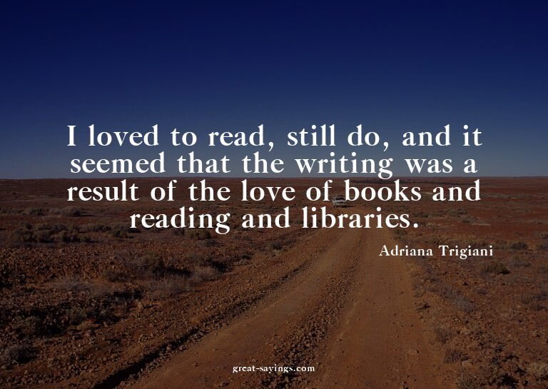 I loved to read, still do, and it seemed that the writi