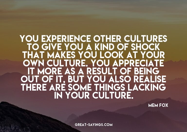 You experience other cultures to give you a kind of sho