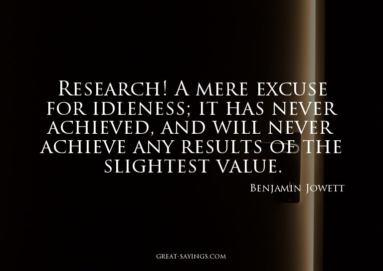 Research! A mere excuse for idleness; it has never achi