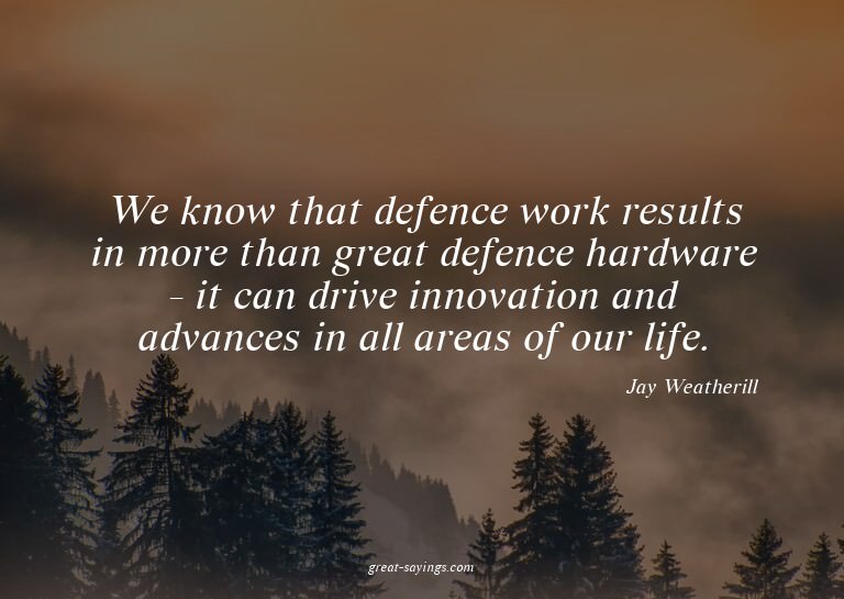 We know that defence work results in more than great de