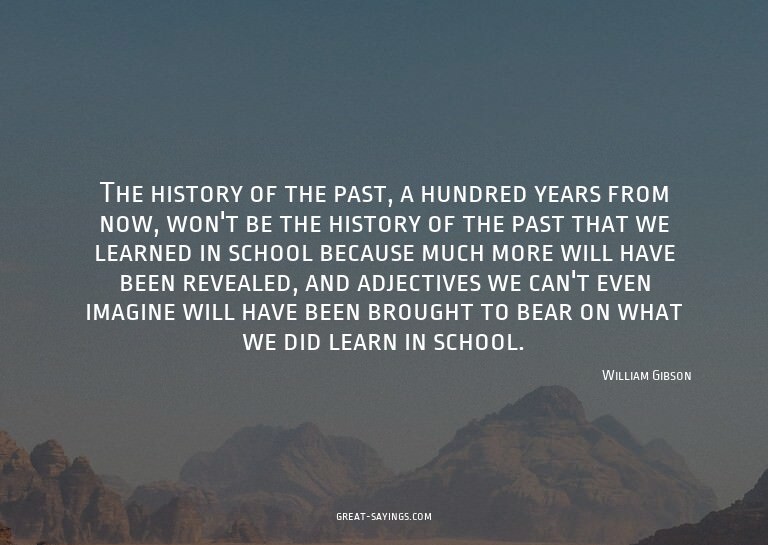 The history of the past, a hundred years from now, won'