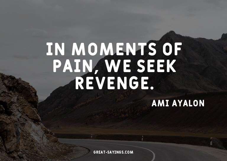 In moments of pain, we seek revenge.

