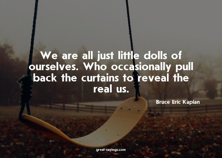 We are all just little dolls of ourselves. Who occasion