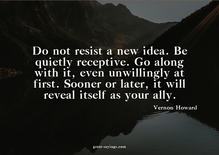 Do not resist a new idea. Be quietly receptive. Go alon