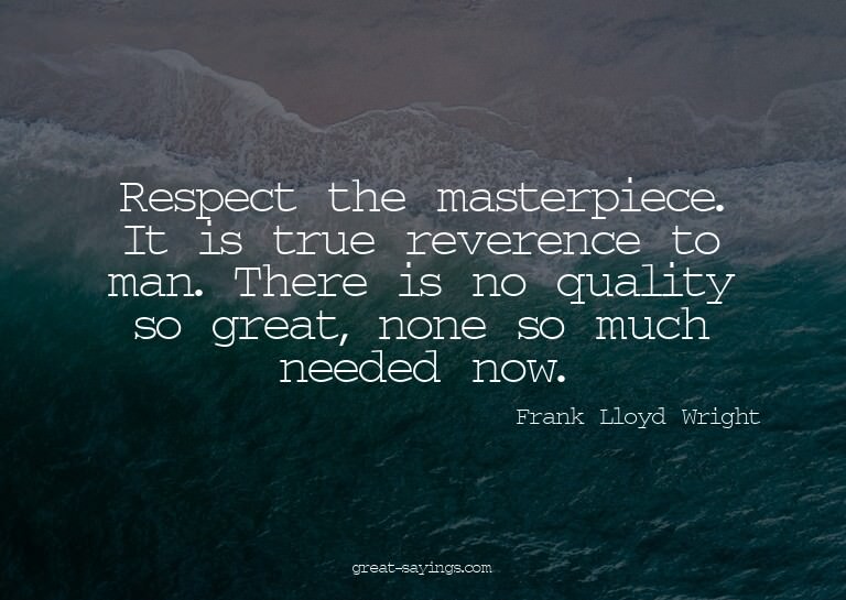 Respect the masterpiece. It is true reverence to man. T