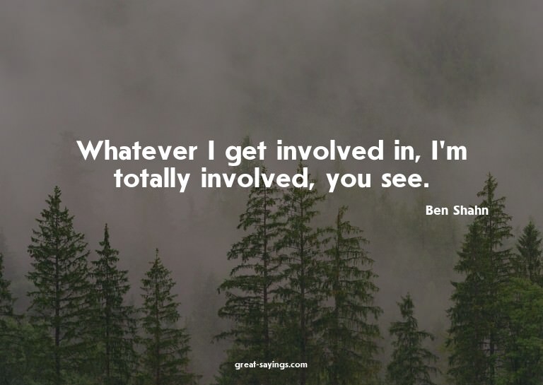 Whatever I get involved in, I'm totally involved, you s