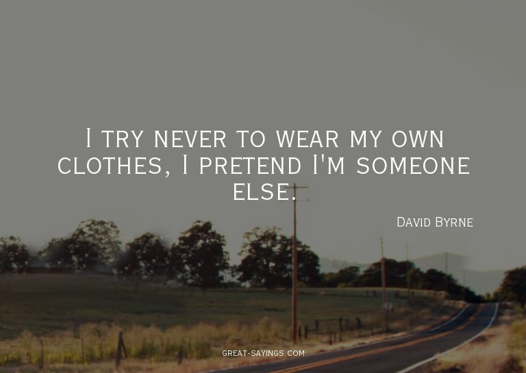 I try never to wear my own clothes, I pretend I'm someo
