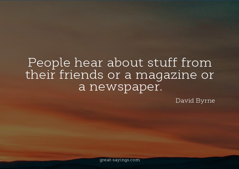 People hear about stuff from their friends or a magazin