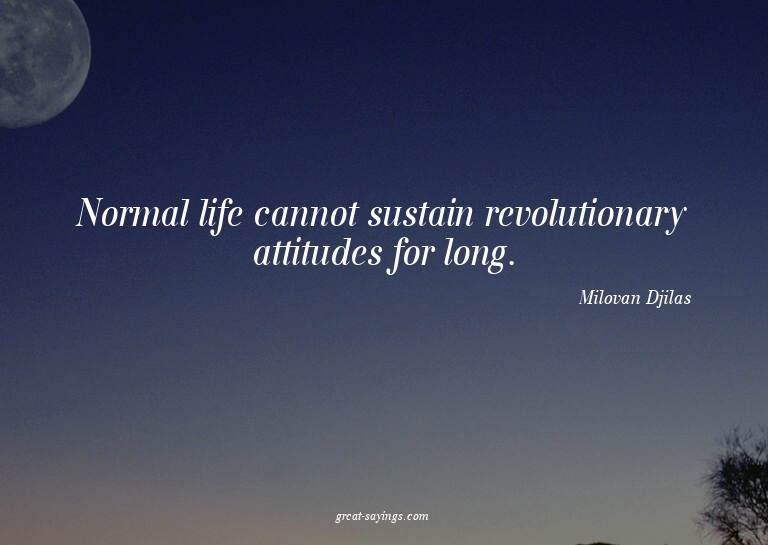 Normal life cannot sustain revolutionary attitudes for