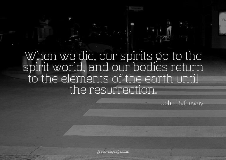 When we die, our spirits go to the spirit world, and ou