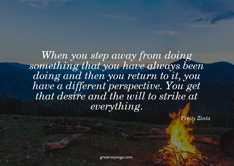 When you step away from doing something that you have a