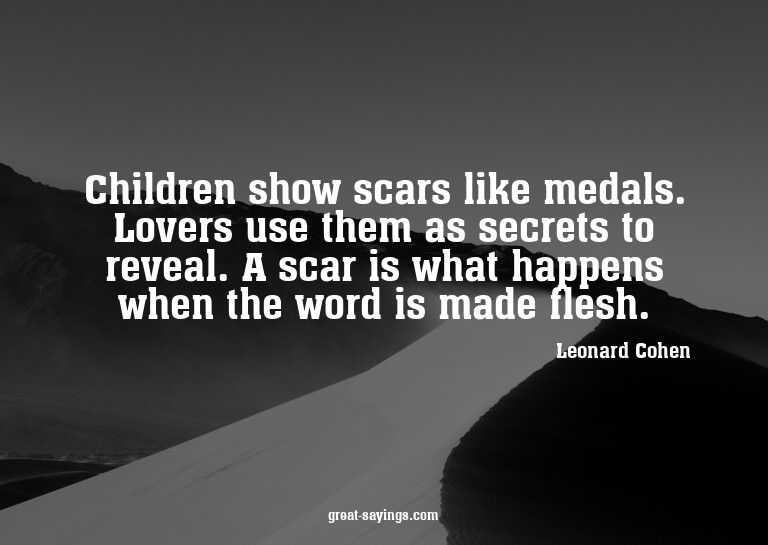 Children show scars like medals. Lovers use them as sec