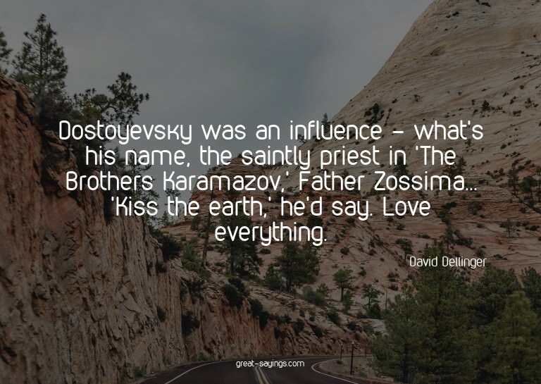 Dostoyevsky was an influence - what's his name, the sai