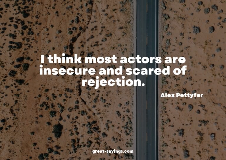 I think most actors are insecure and scared of rejectio