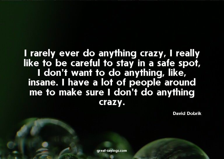 I rarely ever do anything crazy, I really like to be ca