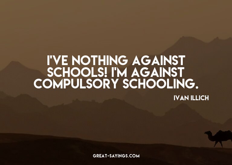 I've nothing against schools! I'm against compulsory sc