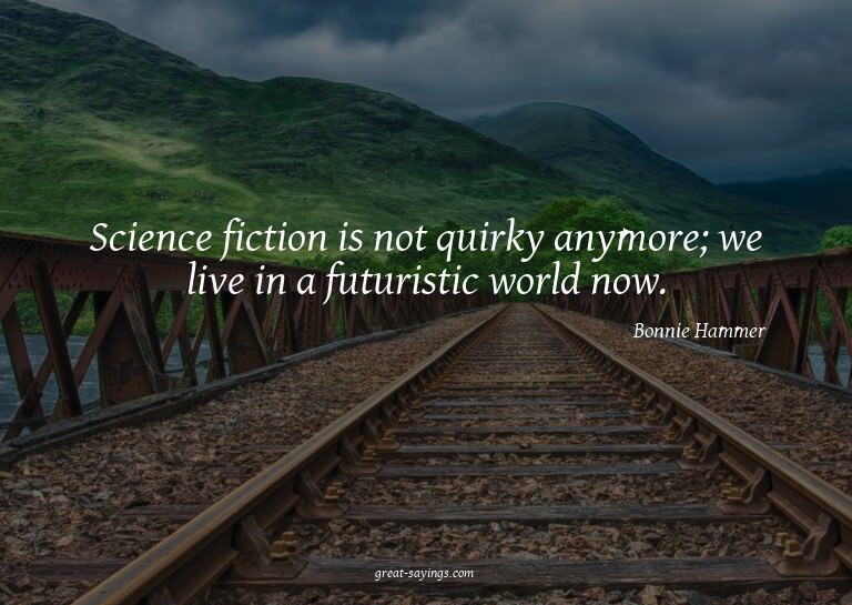 Science fiction is not quirky anymore; we live in a fut