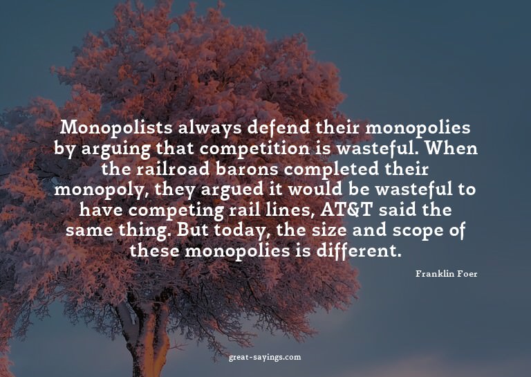 Monopolists always defend their monopolies by arguing t