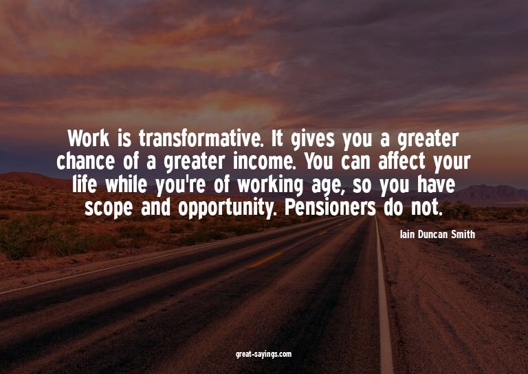 Work is transformative. It gives you a greater chance o