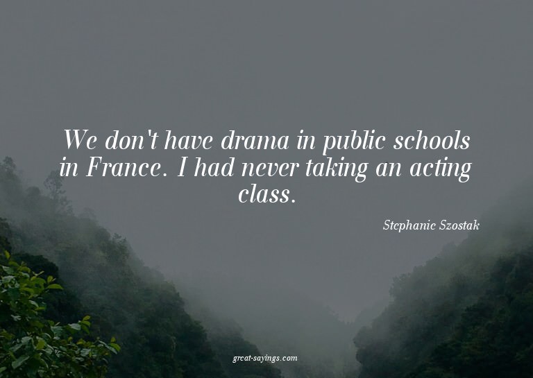 We don't have drama in public schools in France. I had