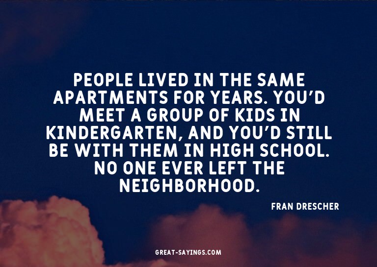 People lived in the same apartments for years. You'd me
