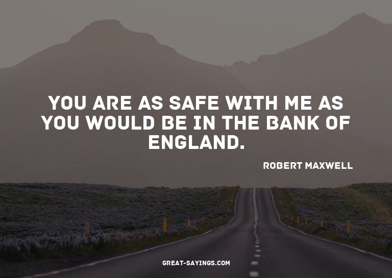 You are as safe with me as you would be in the Bank of