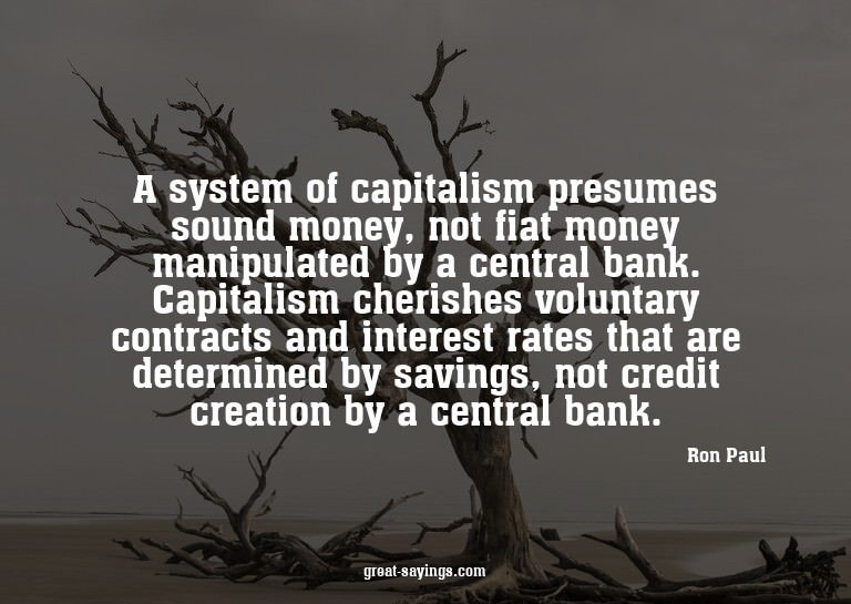 A system of capitalism presumes sound money, not fiat m